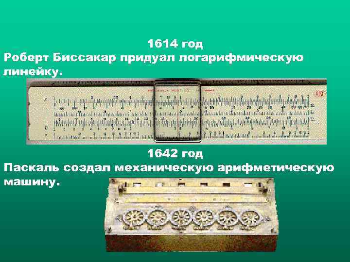 1614 год Роберт Биссакар придуал логарифмическую линейку. 1642 год Паскаль создал механическую арифметическую машину.