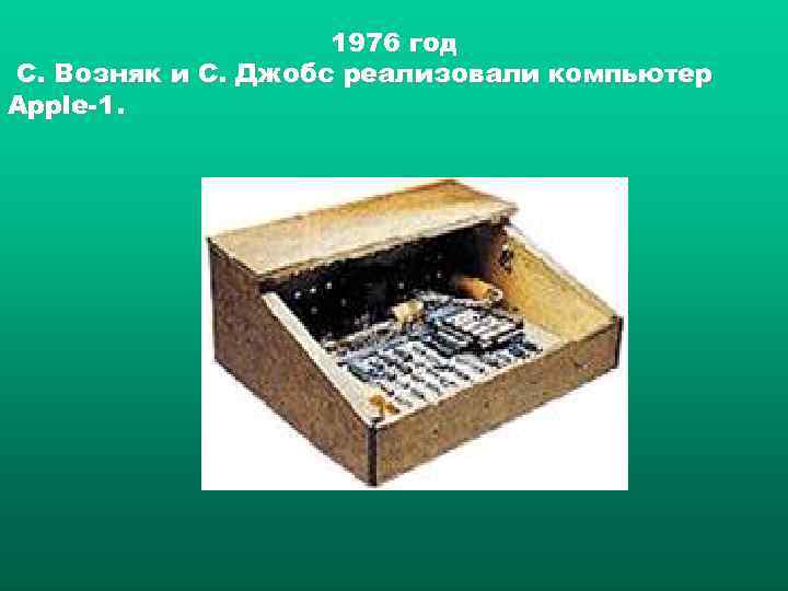 1976 год С. Возняк и С. Джобс реализовали компьютер Apple 1. 