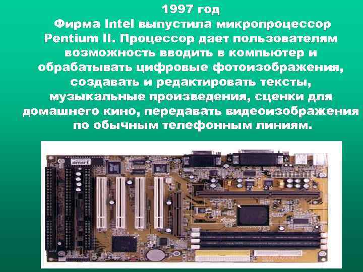 1997 год Фирма Intel выпустила микропроцессор Pentium II. Процессор дает пользователям возможность вводить в