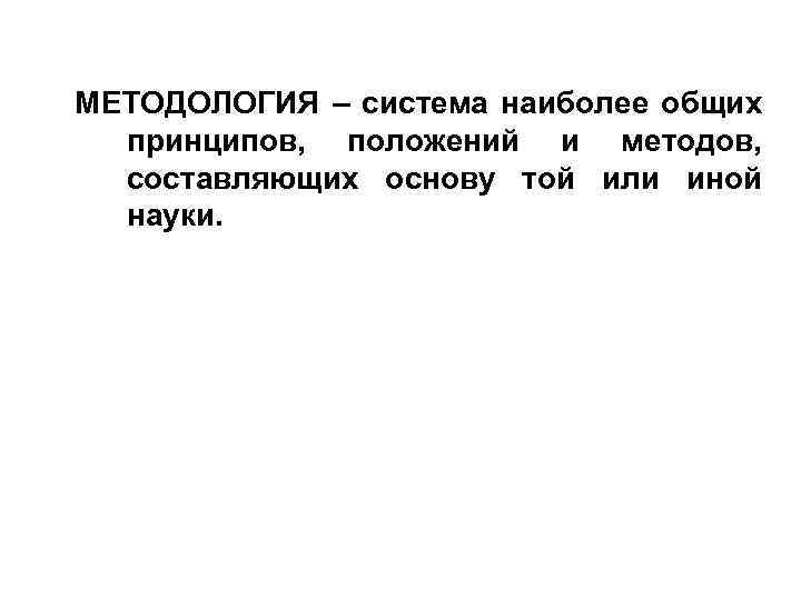 МЕТОДОЛОГИЯ – система наиболее общих принципов, положений и методов, составляющих основу той или иной
