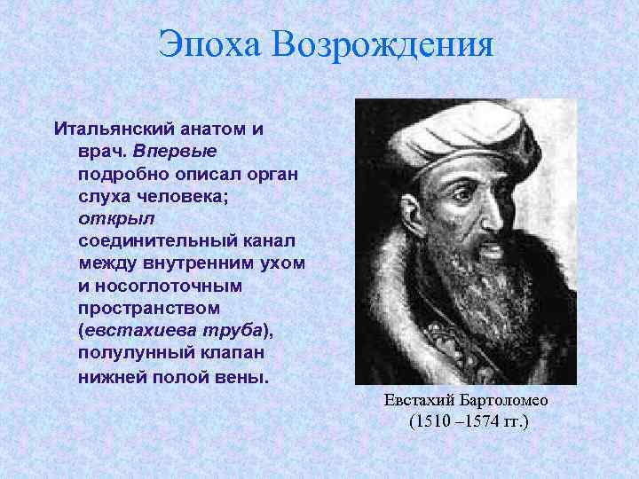 Эпоха Возрождения Итальянский анатом и врач. Впервые подробно описал орган слуха человека; открыл соединительный