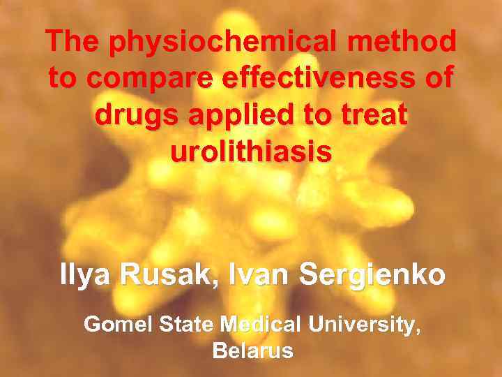 The physiochemical method to compare effectiveness of drugs applied to treat urolithiasis Ilya Rusak,