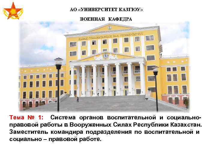 АО «УНИВЕРСИТЕТ КАЗГЮУ» ВОЕННАЯ КАФЕДРА Тема № 1: Система органов воспитательной и социальноправовой работы