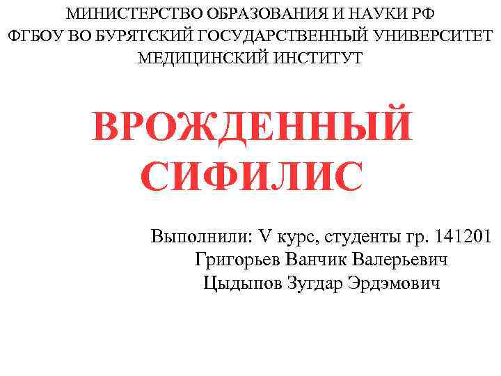 МИНИСТЕРСТВО ОБРАЗОВАНИЯ И НАУКИ РФ ФГБОУ ВО БУРЯТСКИЙ ГОСУДАРСТВЕННЫЙ УНИВЕРСИТЕТ МЕДИЦИНСКИЙ ИНСТИТУТ ВРОЖДЕННЫЙ СИФИЛИС
