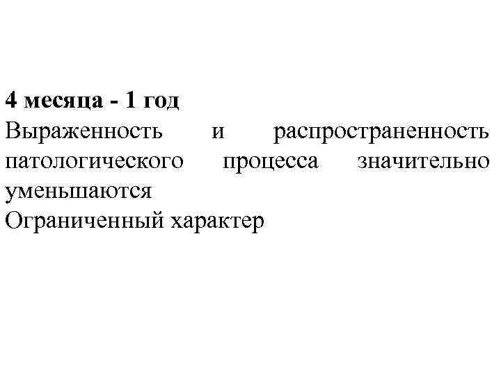 4 месяца - 1 год Выраженность и распространенность патологического процесса значительно уменьшаются Ограниченный характер