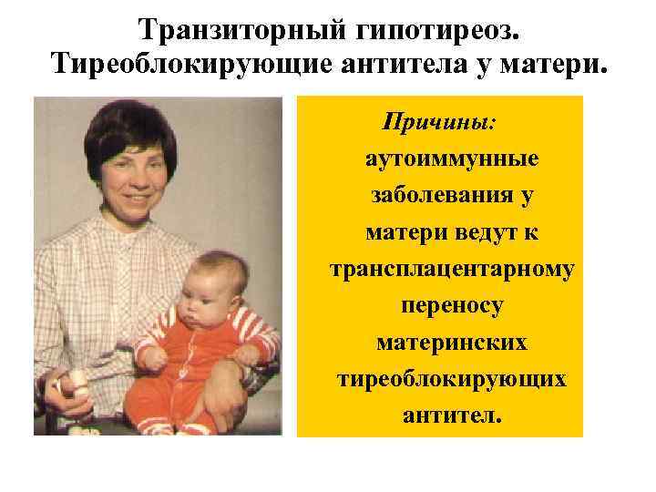 Транзиторный гипотиреоз. Тиреоблокирующие антитела у матери. Причины: аутоиммунные заболевания у матери ведут к трансплацентарному