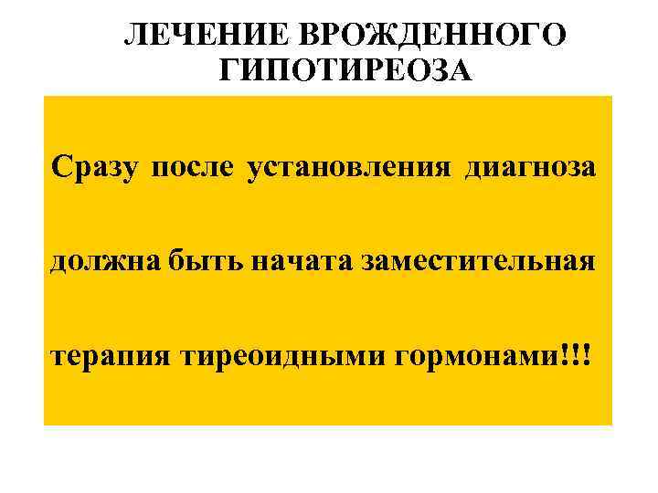 ЛЕЧЕНИЕ ВРОЖДЕННОГО ГИПОТИРЕОЗА Сразу после установления диагноза должна быть начата заместительная терапия тиреоидными гормонами!!!