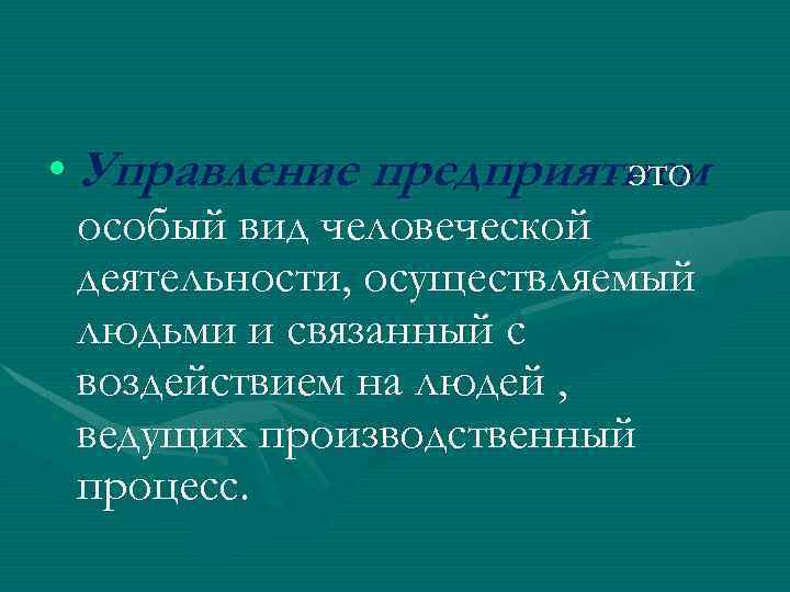  • Управление предприятием - это особый вид человеческой деятельности, осуществляемый людьми и связанный
