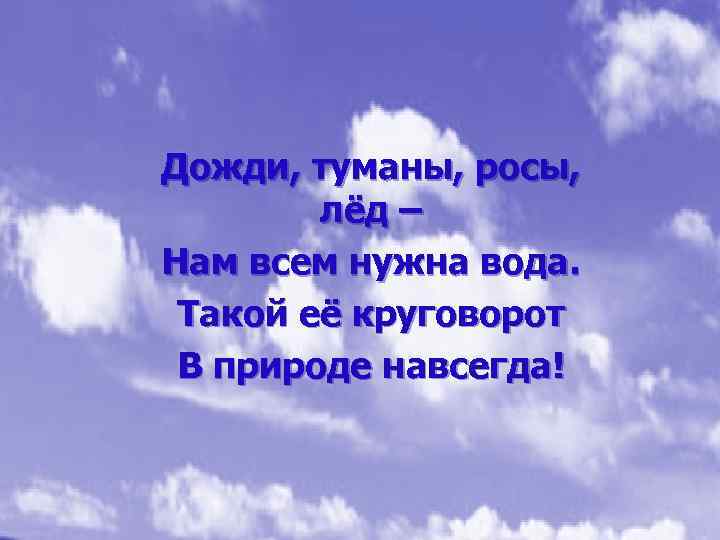Дожди, туманы, росы, лёд – Нам всем нужна вода. Такой её круговорот В природе