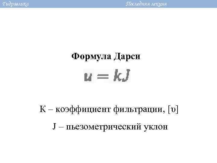 Гидравлика Последняя лекция Формула Дарси К – коэффициент фильтрации, [υ] J – пьезометрический уклон