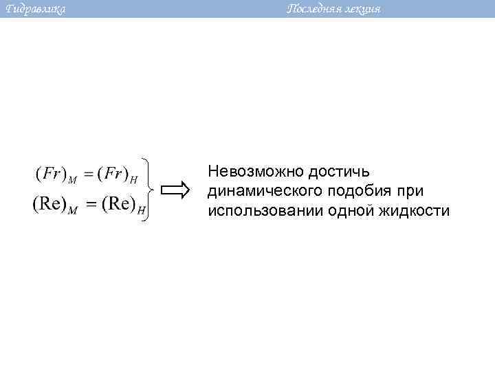 Гидравлика Последняя лекция Невозможно достичь динамического подобия при использовании одной жидкости 