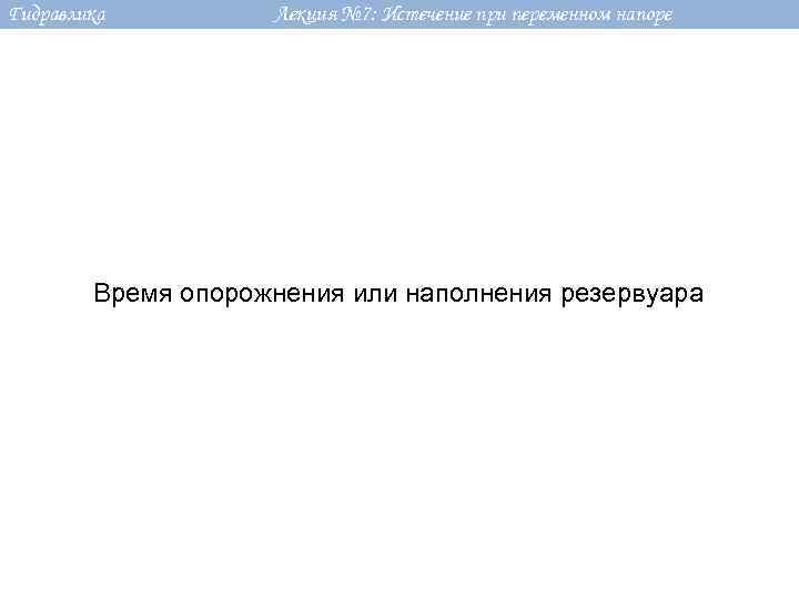 Гидравлика Лекция № 7: Истечение при переменном напоре Время опорожнения или наполнения резервуара 