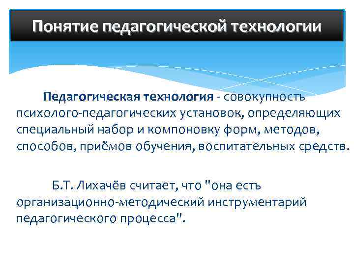 Понятие педагогической технологии Педагогическая технология - совокупность психолого-педагогических установок, определяющих специальный набор и компоновку