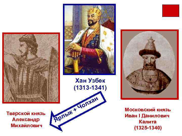 Хан Узбек (1313 -1341) о Тверской князь +Ч Михаил Ярославич Тверской князь ык Дмитрий