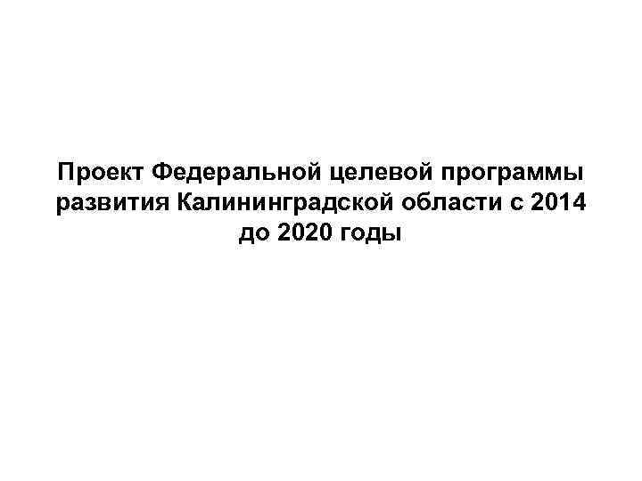 Проект Федеральной целевой программы развития Калининградской области с 2014 до 2020 годы 