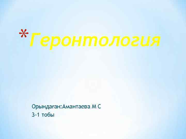 *Геронтология Орындаған: Амантаева М С 3 -1 тобы 