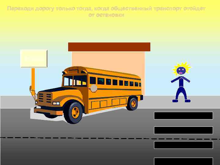 Переходи дорогу только тогда, когда общественный транспорт отойдет от остановки Остановка 