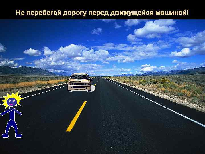 Не перебегай дорогу перед движущейся машиной! 