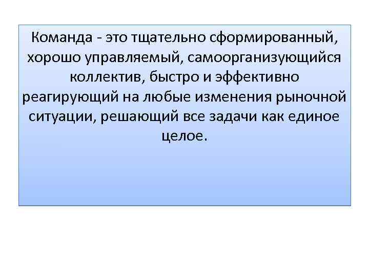 Команда - это тщательно сформированный, хорошо управляемый, самоорганизующийся коллектив, быстро и эффективно реагирующий на