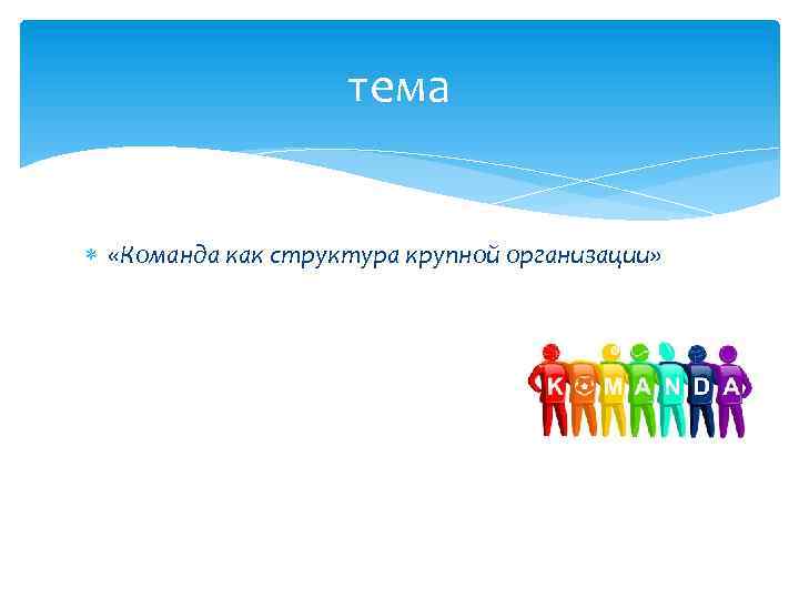 тема «Команда как структура крупной организации» 