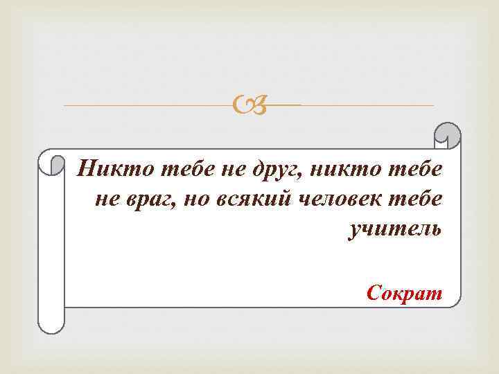  Никто тебе не друг, никто тебе не враг, но всякий человек тебе учитель