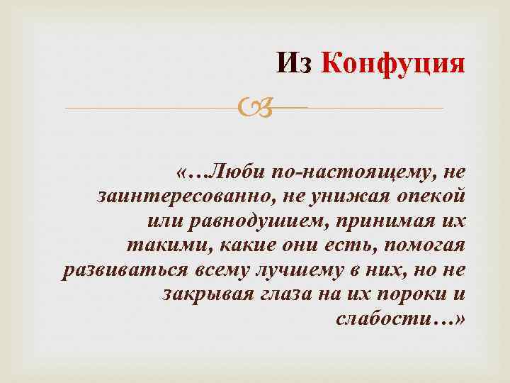 Из Конфуция «…Люби по-настоящему, не заинтересованно, не унижая опекой или равнодушием, принимая их такими,