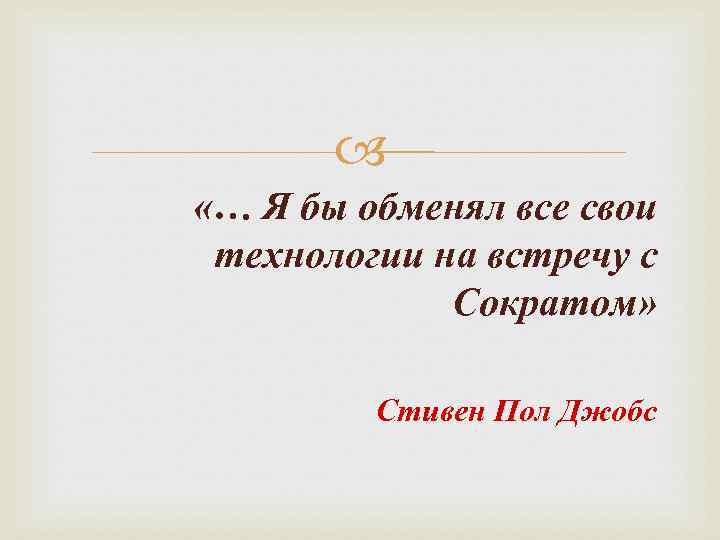  «… Я бы обменял все свои технологии на встречу с Сократом» Стивен Пол