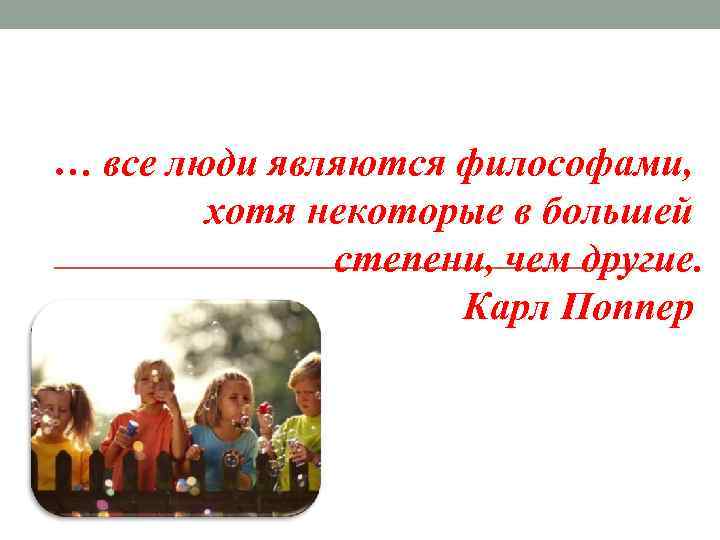 … все люди являются философами, хотя некоторые в большей степени, чем другие. Карл Поппер