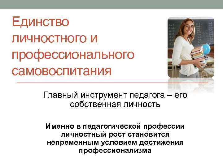 Единство личностного и профессионального самовоспитания Главный инструмент педагога – его собственная личность Именно в