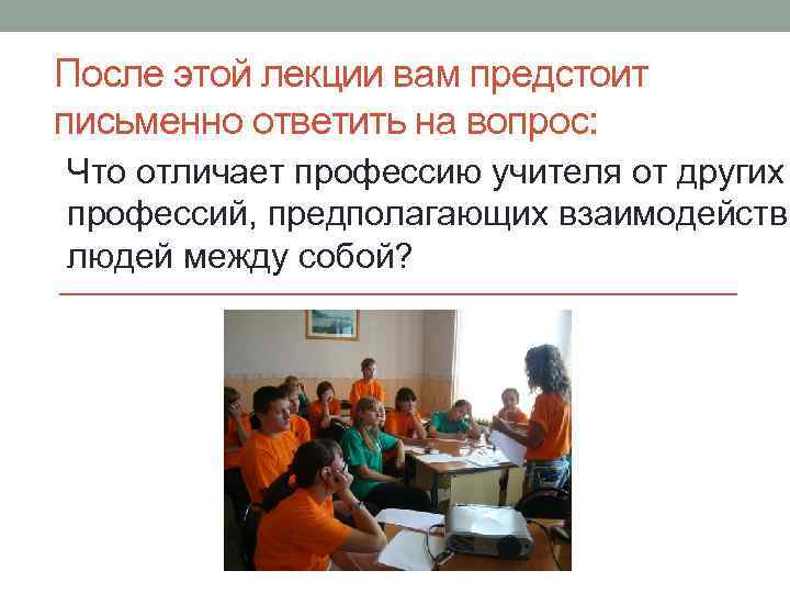 После этой лекции вам предстоит письменно ответить на вопрос: Что отличает профессию учителя от