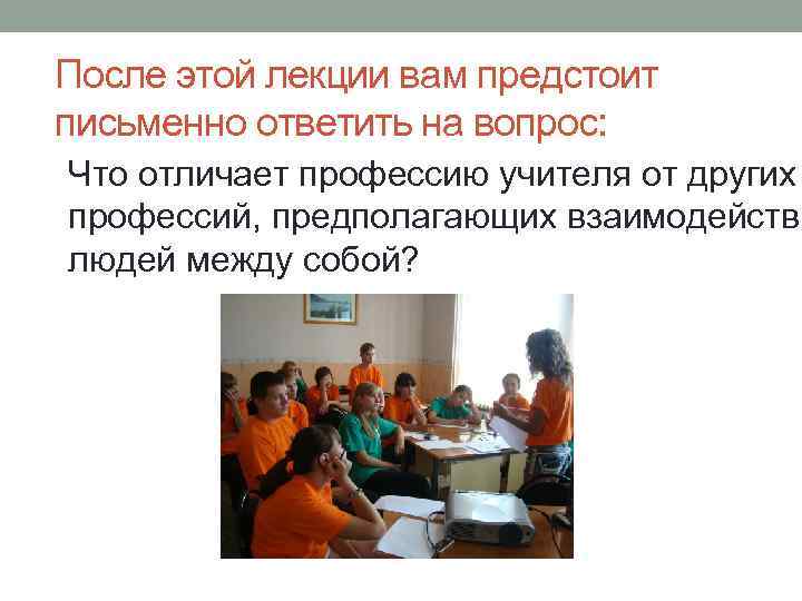 После этой лекции вам предстоит письменно ответить на вопрос: Что отличает профессию учителя от