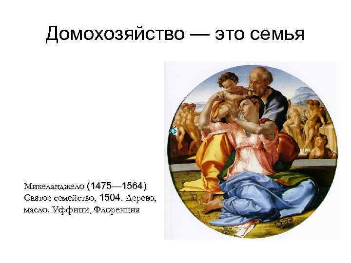  Домохозяйство — это семья Микеланджело (1475— 1564) Святое семейство, 1504. Дерево, масло. Уффици,