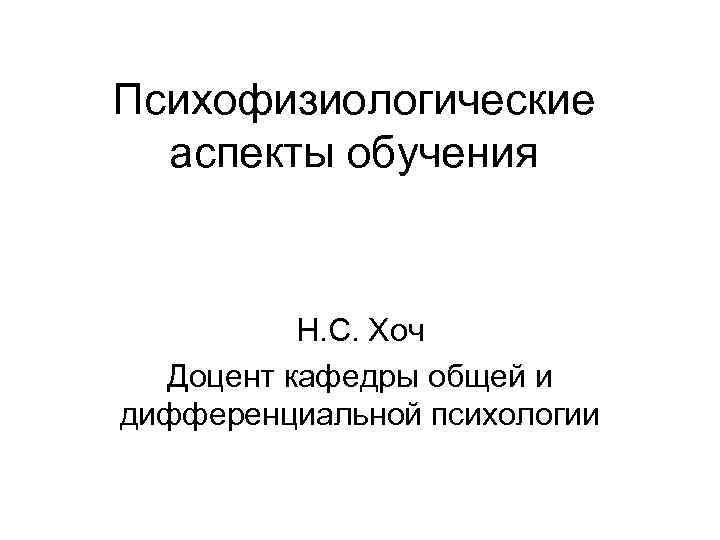 Психофизиологические аспекты обучения Н. С. Хоч Доцент кафедры общей и дифференциальной психологии 