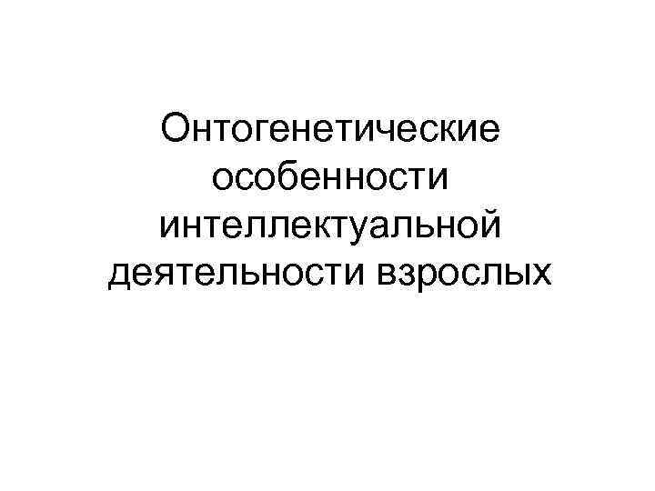 Онтогенетические особенности интеллектуальной деятельности взрослых 