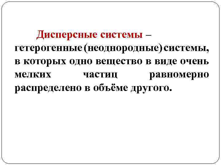 Дисперсные системы – гетерогенные (неоднородные) системы, в которых одно вещество в виде очень мелких
