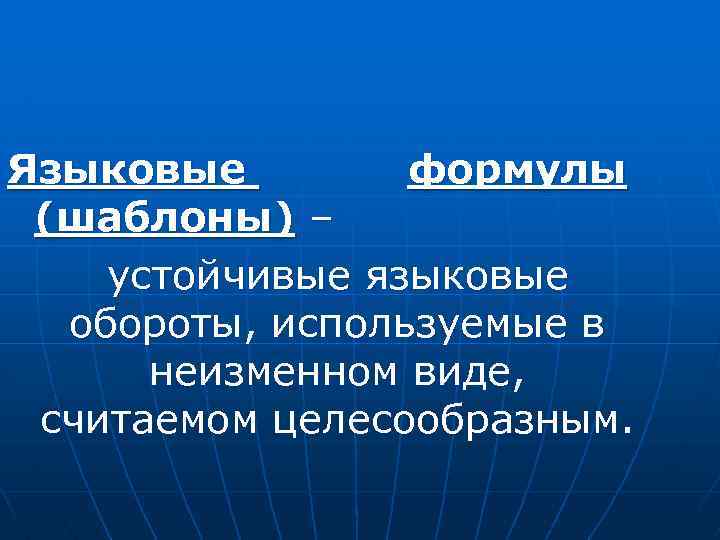 Языковые формулы (шаблоны) – устойчивые языковые обороты, используемые в неизменном виде, считаемом целесообразным. 