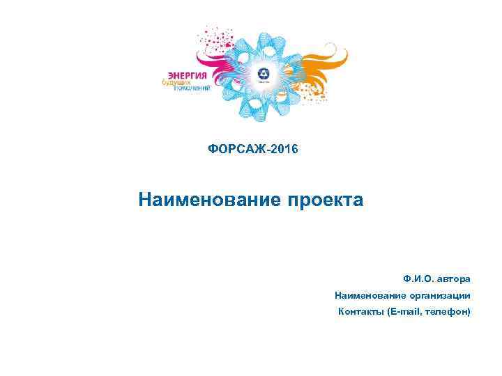 ФОРСАЖ-2016 Наименование проекта Ф. И. О. автора Наименование организации Контакты (E-mail, телефон) 