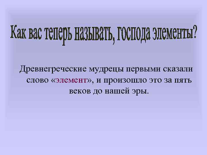 Древнегреческие мудрецы первыми сказали слово «элемент» , и произошло это за пять веков до