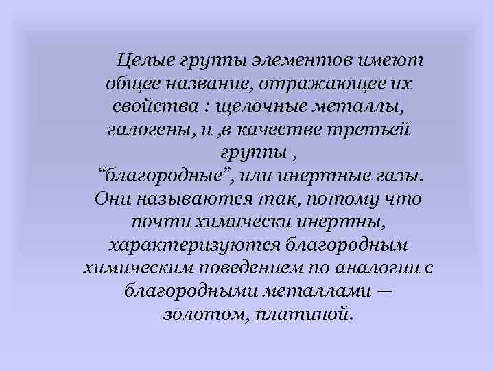 Целые группы элементов имеют общее название, отражающее их свойства : щелочные металлы, галогены, и