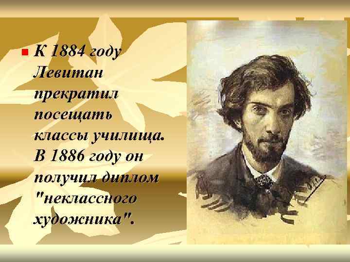 n К 1884 году Левитан прекратил посещать классы училища. В 1886 году он получил