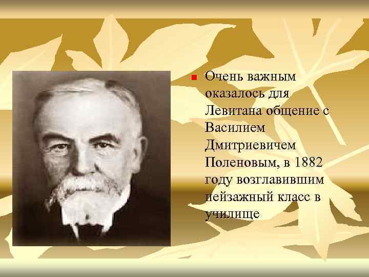 n Очень важным оказалось для Левитана общение с Василием Дмитриевичем Поленовым, в 1882 году