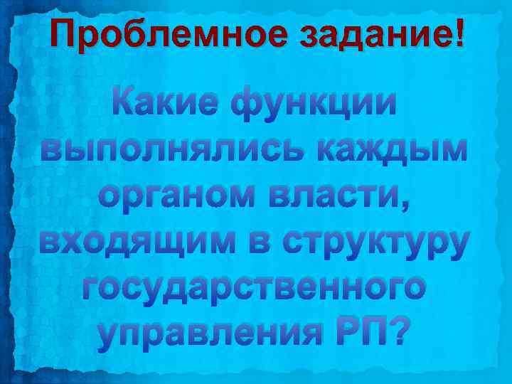 Проблемное задание! Какие функции выполнялись каждым органом власти, входящим в структуру государственного управления РП?