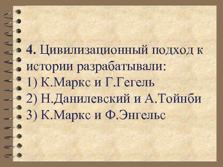 4. Цивилизационный подход к истории разрабатывали: 1) К. Маркс и Г. Гегель 2) Н.