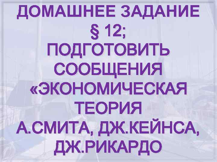 ДОМАШНЕЕ ЗАДАНИЕ § 12; ПОДГОТОВИТЬ СООБЩЕНИЯ «ЭКОНОМИЧЕСКАЯ ТЕОРИЯ А. СМИТА, ДЖ. КЕЙНСА, ДЖ. РИКАРДО