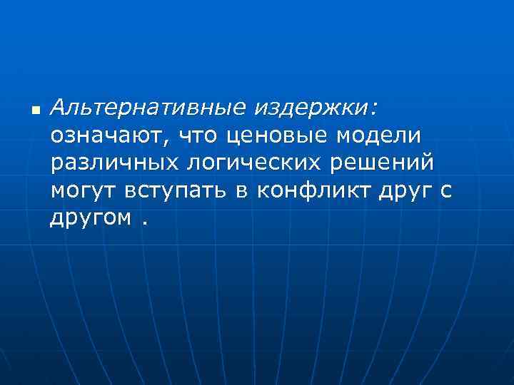 n Альтернативные издержки: означают, что ценовые модели различных логических решений могут вступать в конфликт