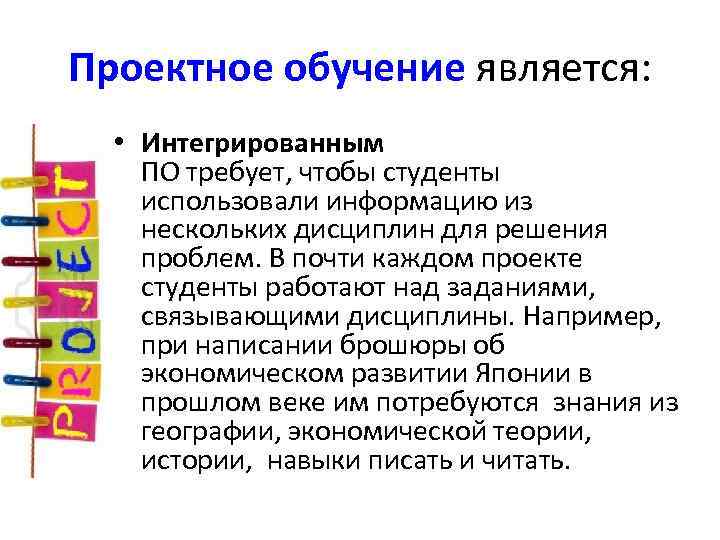 Проектное обучение является: • Интегрированным ПО требует, чтобы студенты использовали информацию из нескольких дисциплин
