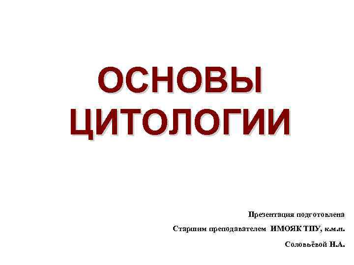 ОСНОВЫ ЦИТОЛОГИИ Презентация подготовлена Старшим преподавателем ИМОЯК ТПУ, к. м. н. Соловьёвой Н. А.