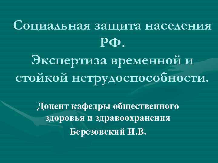 Социальная защита населения РФ. Экспертиза временной и стойкой нетрудоспособности. Доцент кафедры общественного здоровья и