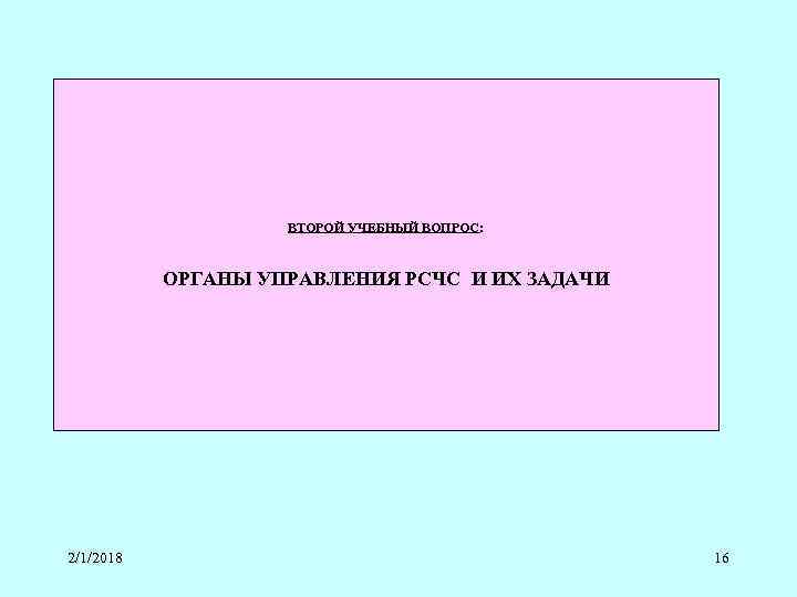 ВТОРОЙ УЧЕБНЫЙ ВОПРОС: ОРГАНЫ УПРАВЛЕНИЯ РСЧС И ИХ ЗАДАЧИ 2/1/2018 16 