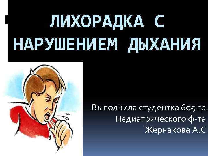 ЛИХОРАДКА С НАРУШЕНИЕМ ДЫХАНИЯ Выполнила студентка 605 гр. Педиатрического ф-та Жернакова А. С. 